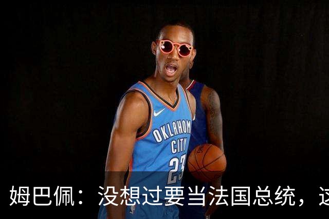 姆巴佩：没想过要当法国总统，这不在我的计划中，我已经够招人恨了