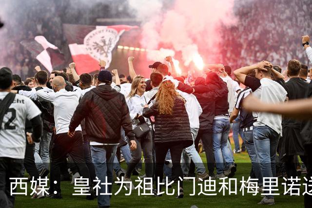 西媒：皇社为祖比门迪&梅里诺送上顶薪续约报价